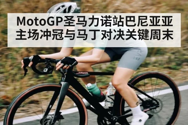 MotoGP圣马力诺站巴尼亚亚主场冲冠与马丁对决关键周末