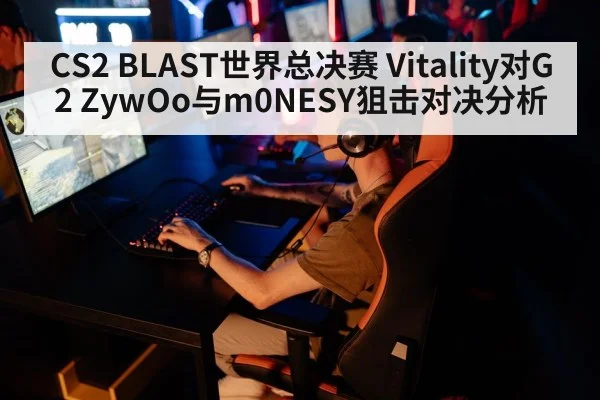CS2 BLAST世界总决赛 Vitality对G2 ZywOo与m0NESY狙击对决分析