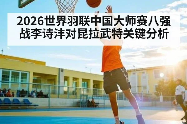 2026世界羽联中国大师赛八强战李诗沣对昆拉武特关键分析