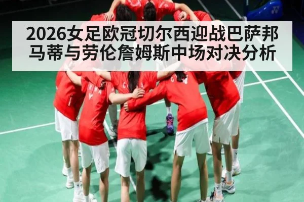 2026女足欧冠切尔西迎战巴萨邦马蒂与劳伦詹姆斯中场对决分析